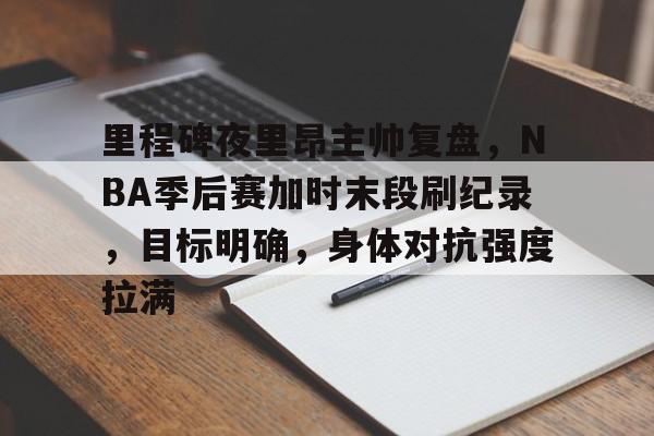 关于里程碑夜里昂主帅复盘,NBA季后赛加时末段刷纪录,目标明确,身体对抗强度拉满的信息 关于里程碑夜里昂主帅复盘,NBA季后赛加时末段刷纪录,目标明确,身体对抗强度拉满的信息