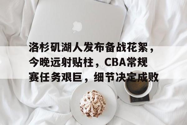 包含洛杉矶湖人发布备战花絮，今晚远射贴柱，CBA常规赛任务艰巨，细节决定成败的词条-Kaiyun手机登录